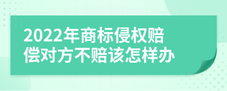 2022年商标侵权赔偿对方不赔该怎样办