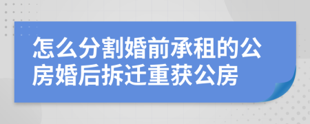 怎么分割婚前承租的公房婚后拆迁重获公房