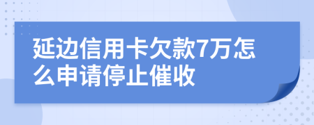 延边信用卡欠款7万怎么申请停止催收