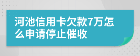 河池信用卡欠款7万怎么申请停止催收