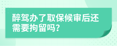 醉驾办了取保候审后还需要拘留吗？