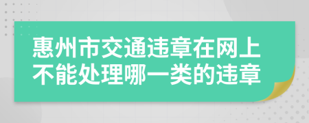 惠州市交通违章在网上不能处理哪一类的违章