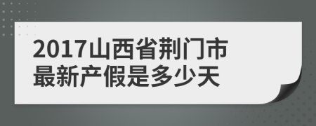 2017山西省荆门市最新产假是多少天