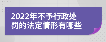 2022年不予行政处罚的法定情形有哪些