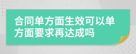 合同单方面生效可以单方面要求再达成吗