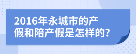 2016年永城市的产假和陪产假是怎样的？