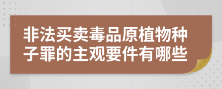 非法买卖毒品原植物种子罪的主观要件有哪些