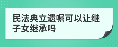 民法典立遗嘱可以让继子女继承吗