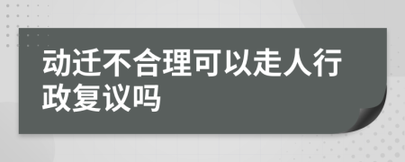 动迁不合理可以走人行政复议吗