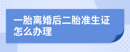 一胎离婚后二胎准生证怎么办理