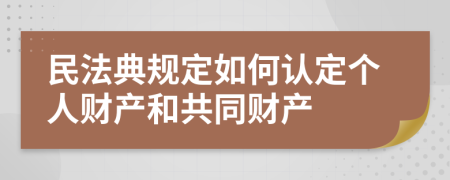 民法典规定如何认定个人财产和共同财产