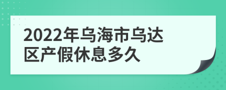 2022年乌海市乌达区产假休息多久