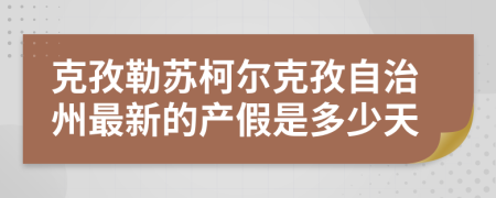 克孜勒苏柯尔克孜自治州最新的产假是多少天