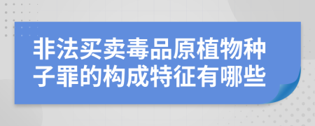 非法买卖毒品原植物种子罪的构成特征有哪些