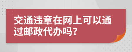 交通违章在网上可以通过邮政代办吗？