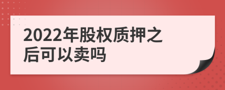 2022年股权质押之后可以卖吗