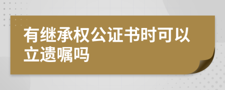 有继承权公证书时可以立遗嘱吗