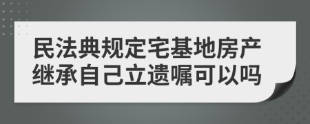 民法典规定宅基地房产继承自己立遗嘱可以吗