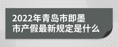 2022年青岛市即墨市产假最新规定是什么