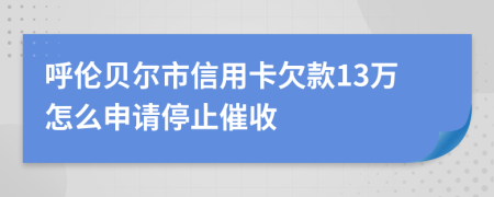 呼伦贝尔市信用卡欠款13万怎么申请停止催收