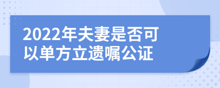 2022年夫妻是否可以单方立遗嘱公证