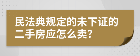 民法典规定的未下证的二手房应怎么卖？