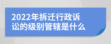 2022年拆迁行政诉讼的级别管辖是什么