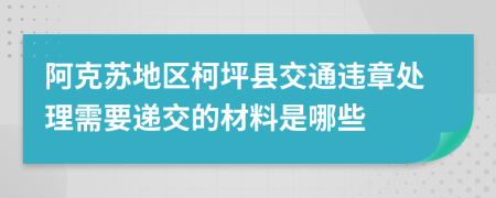 阿克苏地区柯坪县交通违章处理需要递交的材料是哪些