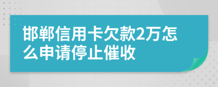 邯郸信用卡欠款2万怎么申请停止催收