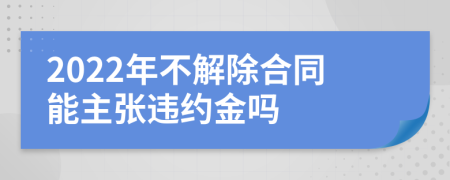 2022年不解除合同能主张违约金吗