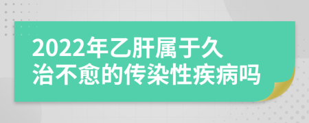 2022年乙肝属于久治不愈的传染性疾病吗