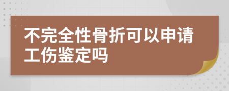 不完全性骨折可以申请工伤鉴定吗