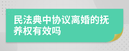 民法典中协议离婚的抚养权有效吗