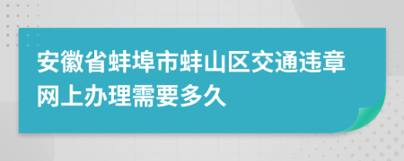 安徽省蚌埠市蚌山区交通违章网上办理需要多久