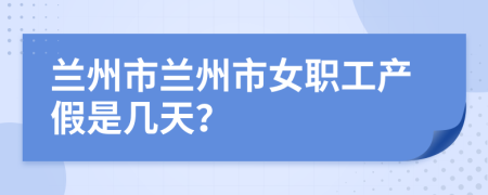 兰州市兰州市女职工产假是几天？