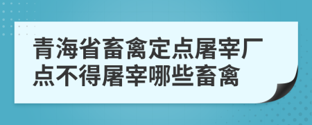 青海省畜禽定点屠宰厂点不得屠宰哪些畜禽