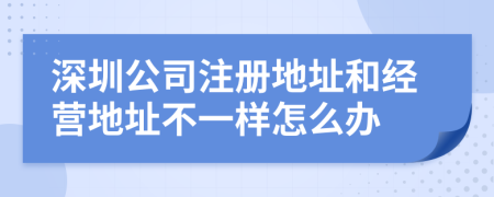 深圳公司注册地址和经营地址不一样怎么办