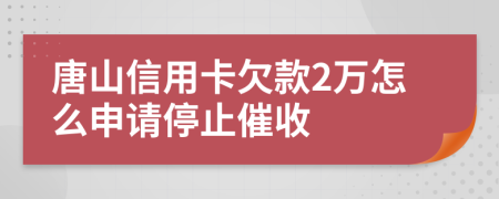 唐山信用卡欠款2万怎么申请停止催收