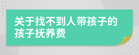 关于找不到人带孩子的孩子抚养费