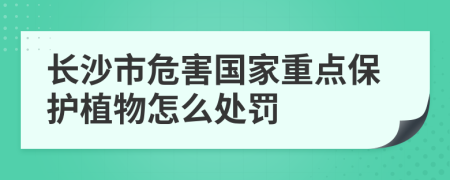 长沙市危害国家重点保护植物怎么处罚