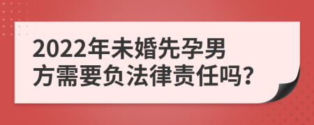 2022年未婚先孕男方需要负法律责任吗？