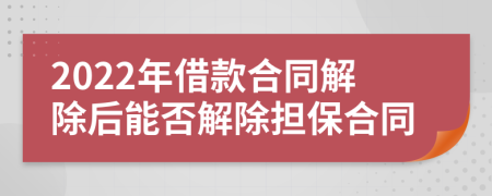 2022年借款合同解除后能否解除担保合同