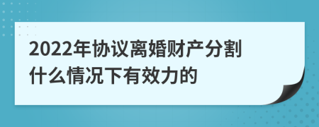 2022年协议离婚财产分割什么情况下有效力的