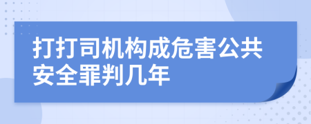 打打司机构成危害公共安全罪判几年