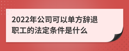 2022年公司可以单方辞退职工的法定条件是什么