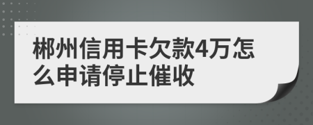 郴州信用卡欠款4万怎么申请停止催收