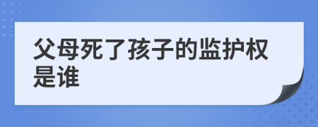 父母死了孩子的监护权是谁