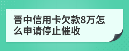 晋中信用卡欠款8万怎么申请停止催收