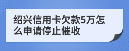 绍兴信用卡欠款5万怎么申请停止催收