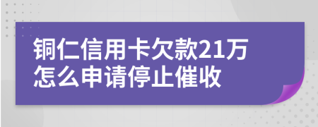 铜仁信用卡欠款21万怎么申请停止催收